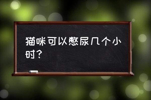猫咪膀胱什么手感是正常的 猫咪可以憋尿几个小时? 猫咪膀胱什么手感是正常的 猫咪可以憋尿几个小时?