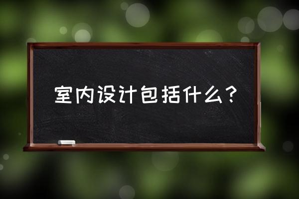室内设计专业内容有哪些方面 室内设计包括什么？