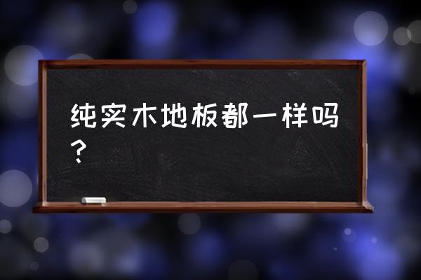 怎么知道是不是真正木地板 纯实木地板都一样吗? 怎么知道是不是真正木地板 纯实木地板都一样吗?