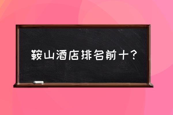 鞍山市酒店有哪些地方 鞍山酒店排名前十？