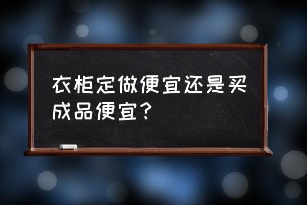 整体衣柜和成品衣柜哪个便宜 衣柜定做便宜还是买成品便宜? 整体衣柜和成品衣柜哪个便宜 衣柜定做便宜还是买成品便宜?