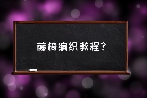 编织户外椅的优缺点 藤椅编织教程? 编织户外椅的优缺点 藤椅编织教程?