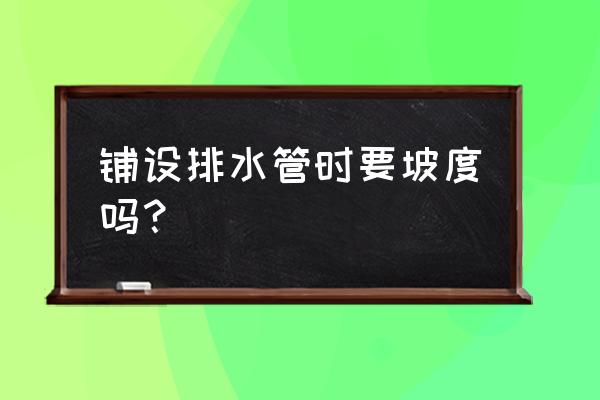 屋面排水管安装施工规范 铺设排水管时要坡度吗？