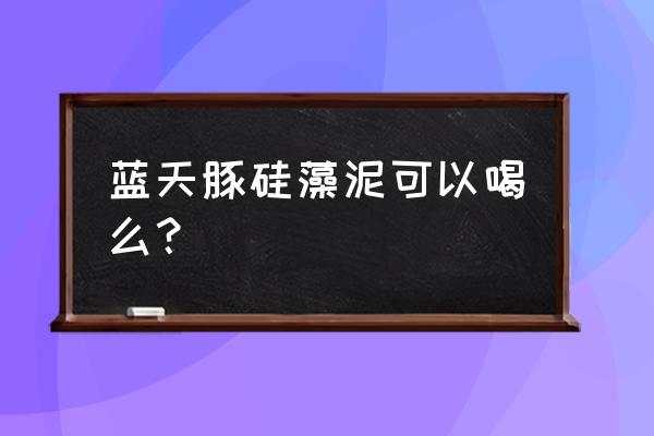 蓝天豚海藻泥怎么样 蓝天豚硅藻泥可以喝么? 蓝天豚海藻泥怎么样 蓝天豚硅藻泥可以喝么?