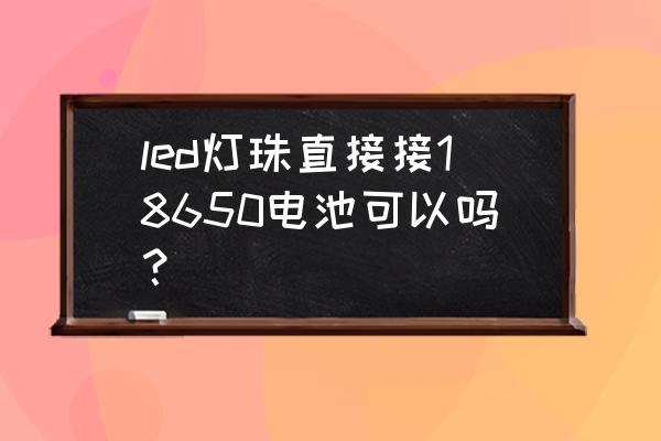 led充电台灯改锂电池5节供电 led灯珠直接接18650电池可以吗? led充电台灯改锂电池5节供电 led灯珠直接接18650电池可以吗?