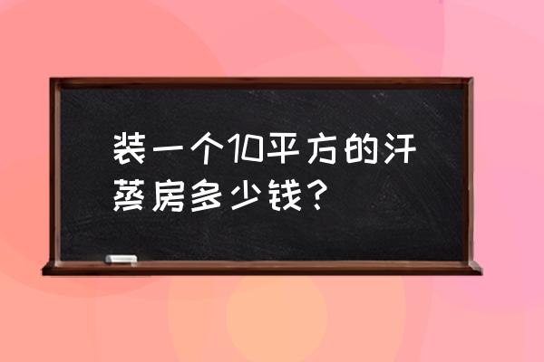 汗蒸房分类价格 装一个10平方的汗蒸房多少钱? 汗蒸房分类价格 装一个10平方的汗蒸房多少钱?