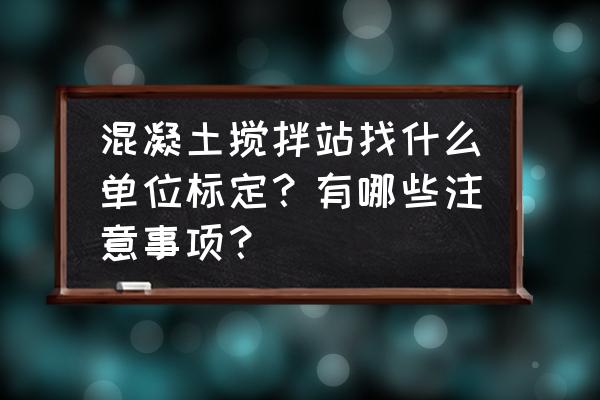混凝土搅拌站生产要注意哪些问题 混凝土搅拌站找什么单位标定？有哪些注意事项？