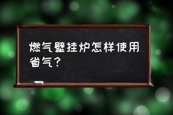 天然气壁挂炉怎么用的节约气 燃气壁挂炉怎样使用省气? 天然气壁挂炉怎么用的节约气 燃气壁挂炉怎样使用省气?