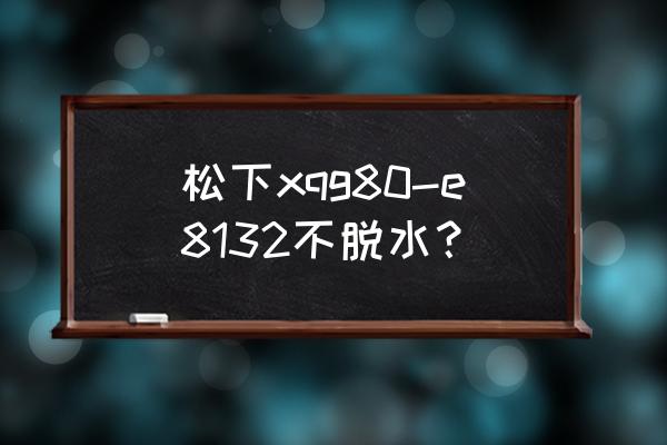 松下xqg100脱水时噪音巨大哒哒响 松下xqg80-e8132不脱水? 松下xqg100脱水时噪音巨大哒哒响 松下xqg80-e8132不脱水?
