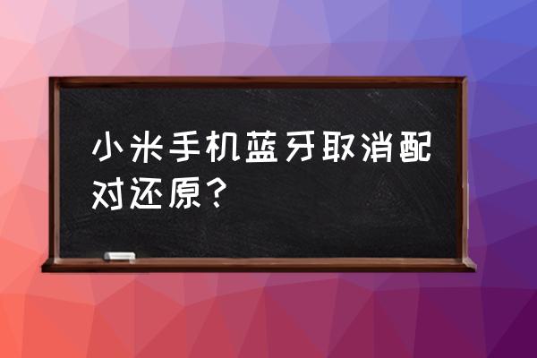 手机蓝牙不用了怎么关闭 小米手机蓝牙取消配对还原？
