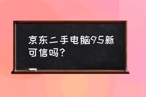 买二手电脑怎么不被坑 京东二手电脑95新可信吗? 买二手电脑怎么不被坑 京东二手电脑95新可信吗?