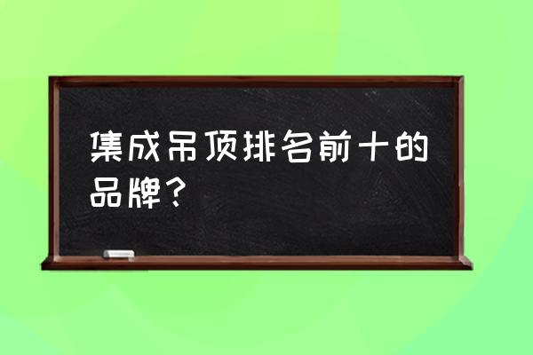 专做集成吊顶的品牌有哪些 集成吊顶排名前十的品牌? 专做集成吊顶的品牌有哪些 集成吊顶排名前十的品牌?