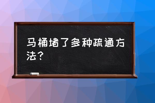 马桶堵塞严重疏通剂 马桶堵了多种疏通方法? 马桶堵塞严重疏通剂 马桶堵了多种疏通方法?