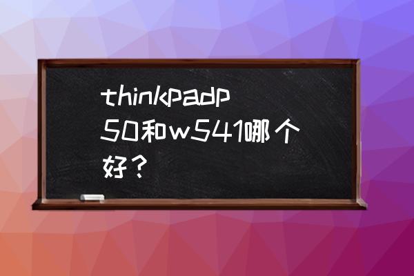 thinkpadw541可以装两块硬盘吗 thinkpadp50和w541哪个好？