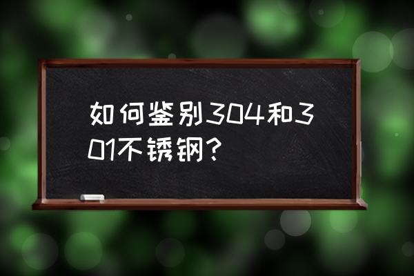 201和304怎么鉴别 如何鉴别304和301不锈钢？