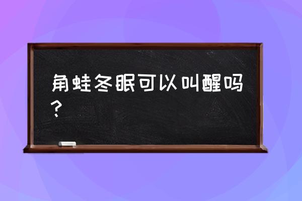 角蛙冬天怎么养 角蛙冬眠可以叫醒吗？