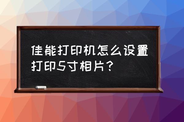 佳能pixma打印机使用方法 佳能打印机怎么设置打印5寸相片？