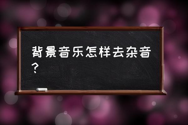 怎么把一段音频降噪 背景音乐怎样去杂音？