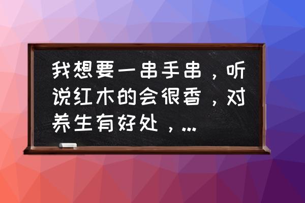 红木家具对身体的益处 我想要一串手串，听说红木的会很香，对养生有好处，哪有吗？