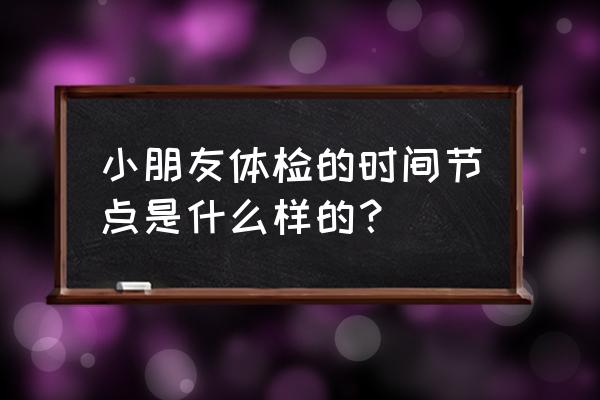 怎样给儿童做体检 小朋友体检的时间节点是什么样的? 怎样给儿童做体检 小朋友体检的时间节点是什么样的?