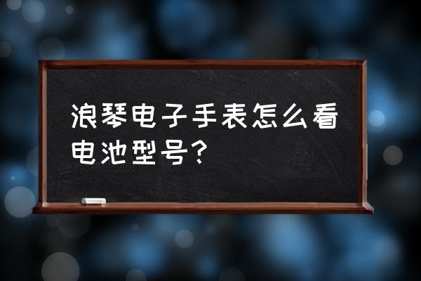 浪琴手表能自己换电池吗 浪琴电子手表怎么看电池型号? 浪琴手表能自己换电池吗 浪琴电子手表怎么看电池型号?