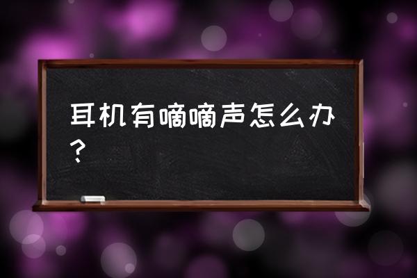 耳机一直有杂音怎么办 耳机有嘀嘀声怎么办？