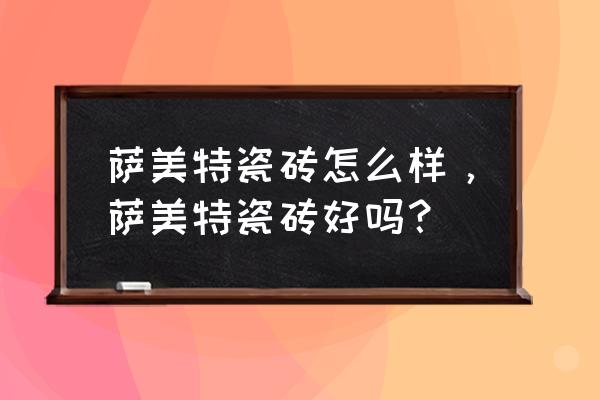 雅光瓷砖优缺点 萨美特瓷砖怎么样,萨美特瓷砖好吗? 雅光瓷砖优缺点 萨美特瓷砖怎么样,萨美特瓷砖好吗?