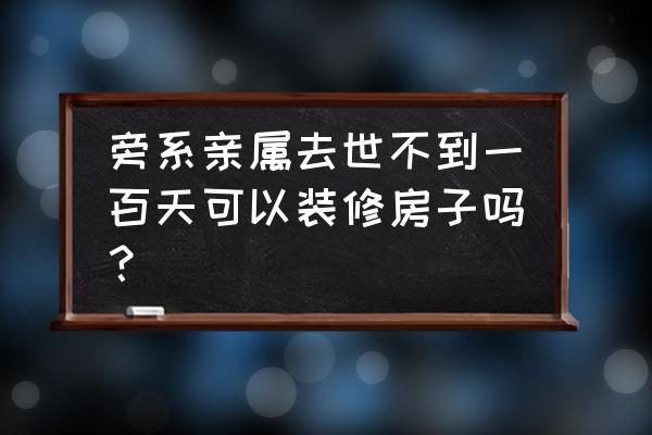 装修好的二手房要注意什么 旁系亲属去世不到一百天可以装修房子吗？