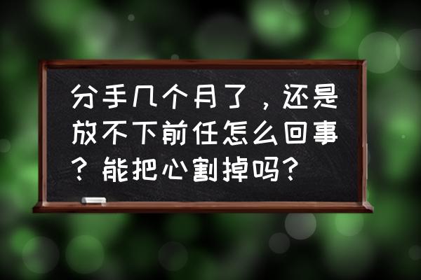 分手后如何让前任觉得自己放下了 分手几个月了，还是放不下前任怎么回事？能把心割掉吗？