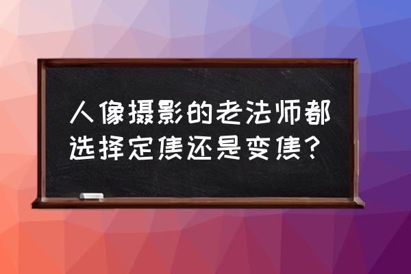 为什么摄影师叫老法师 人像摄影的老法师都选择定焦还是变焦? 为什么摄影师叫老法师 人像摄影的老法师都选择定焦还是变焦?