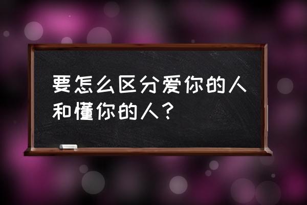 如何判断自己是不是爱一个人 要怎么区分爱你的人和懂你的人? 如何判断自己是不是爱一个人 要怎么区分爱你的人和懂你的人?