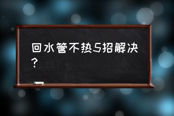 地暖回水管不热需要清洗地热吗 回水管不热5招解决？