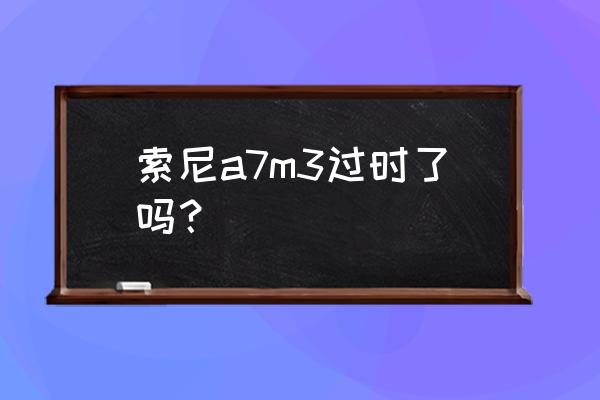 a7s3回放升格在哪设置 索尼a7m3过时了吗? a7s3回放升格在哪设置 索尼a7m3过时了吗?