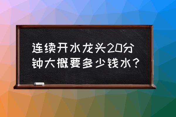 水龙头忘记关三天得多少钱水费 连续开水龙头20分钟大概要多少钱水? 水龙头忘记关三天得多少钱水费 连续开水龙头20分钟大概要多少钱水?