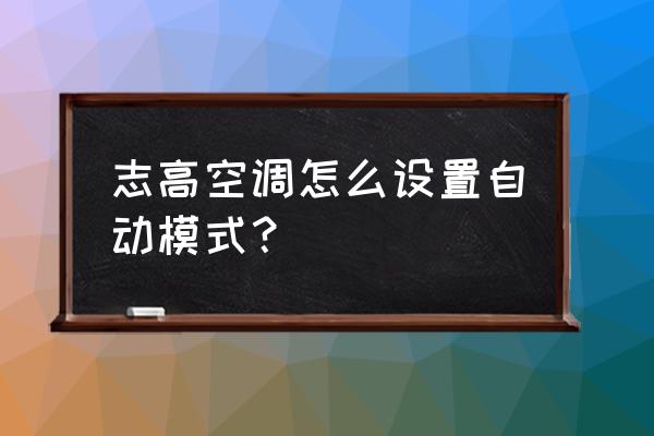 空调自动模式的正确使用方法 志高空调怎么设置自动模式？