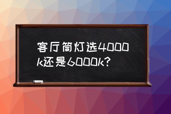 流行客厅灯怎么选 客厅筒灯选4000k还是6000k？