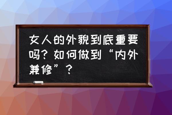 女生提升颜值的办法 女人的外貌到底重要吗?如何做到“内外兼修”? 女生提升颜值的办法 女人的外貌到底重要吗?如何做到“内外兼修”?