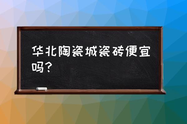 怎么能买到质量好价格便宜的瓷砖 华北陶瓷城瓷砖便宜吗? 怎么能买到质量好价格便宜的瓷砖 华北陶瓷城瓷砖便宜吗?