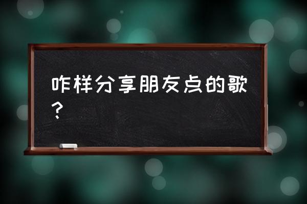 微信里怎么给朋友点歌 咋样分享朋友点的歌？