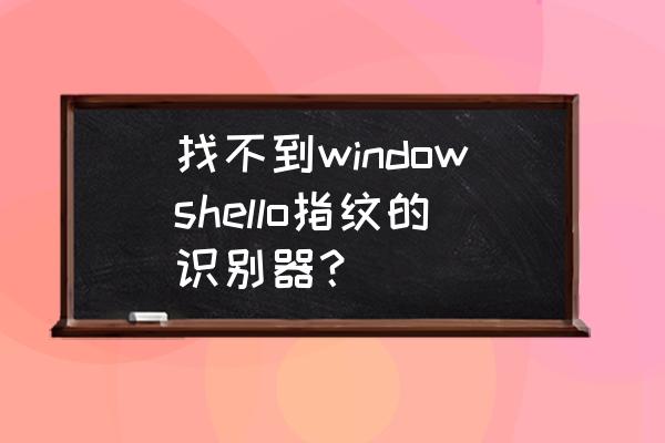 添加指纹提示要关闭windowshello 找不到windowshello指纹的识别器？