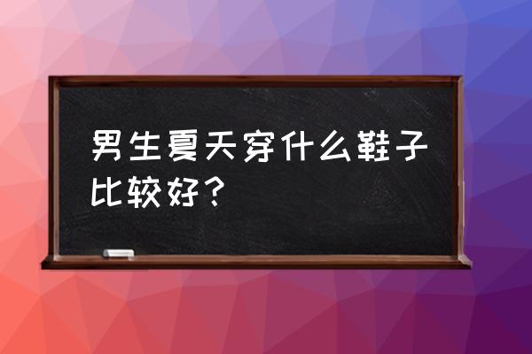 鞋子轻便男鞋搭配 男生夏天穿什么鞋子比较好？