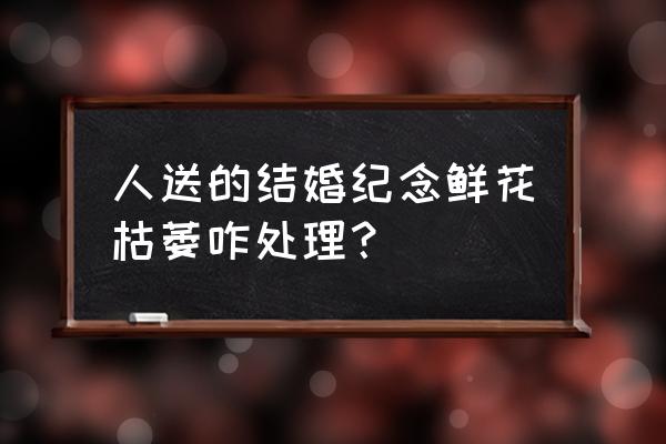 花卉叶子萎了怎么补救 人送的结婚纪念鲜花枯萎咋处理? 花卉叶子萎了怎么补救 人送的结婚纪念鲜花枯萎咋处理?
