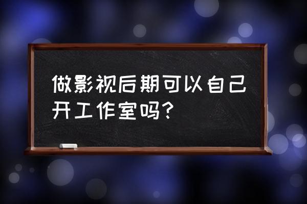 影视后期制作有哪些工作内容 做影视后期可以自己开工作室吗？