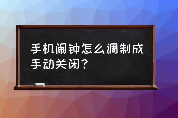 怎么设置手机自定义闹钟 手机闹钟怎么调制成手动关闭？