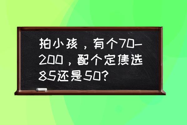 儿童照片可以怎样拍比较好看 拍小孩，有个70-200，配个定焦选85还是50？
