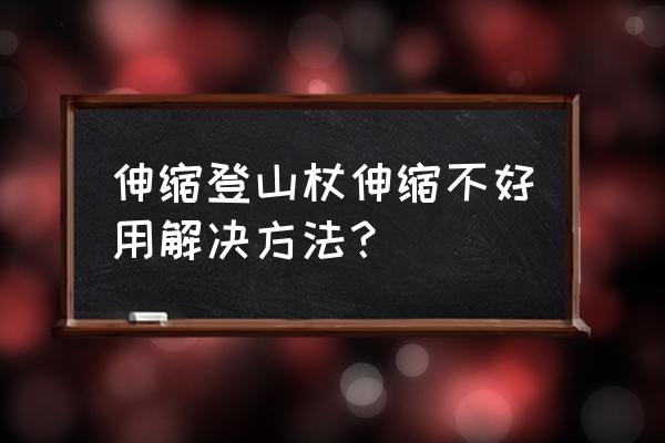 登山杖伸缩的怎么收起 伸缩登山杖伸缩不好用解决方法？