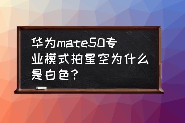 星空怎么消除红色噪点 华为mate50专业模式拍星空为什么是白色？