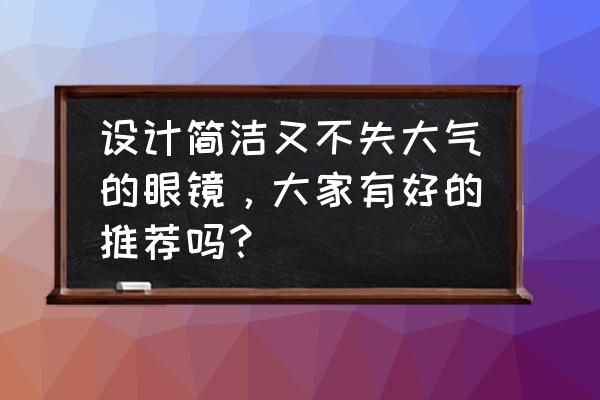 今年流行的眼镜款式图片女生 设计简洁又不失大气的眼镜,大家有好的推荐吗? 今年流行的眼镜款式图片女生 设计简洁又不失大气的眼镜,大家有好的推荐吗?