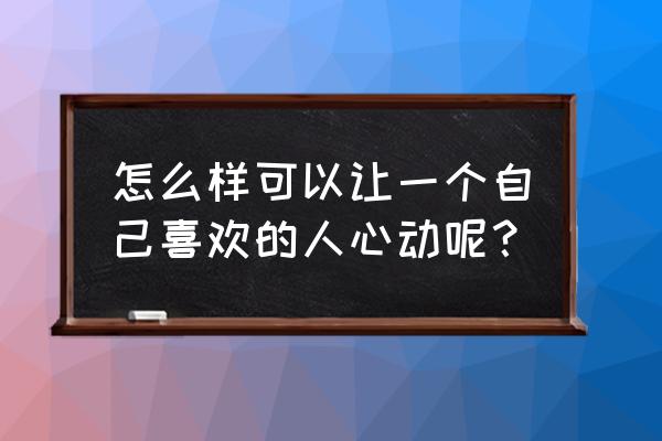 坏男人让女人动心的5个技巧 怎么样可以让一个自己喜欢的人心动呢？