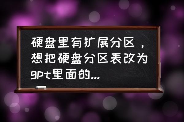 怎么把硬盘分区改成GPT 硬盘里有扩展分区，想把硬盘分区表改为gpt里面的东西会不会丢失，还有要怎么办，还有要怎么改，求帮忙？